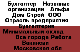 Бухгалтер › Название организации ­ Альфа Дом Строй, ООО › Отрасль предприятия ­ Бухгалтерия › Минимальный оклад ­ 20 000 - Все города Работа » Вакансии   . Московская обл.,Бронницы г.